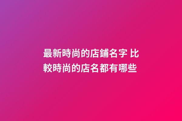 最新時尚的店鋪名字 比較時尚的店名都有哪些-第1張-店鋪起名-玄機派